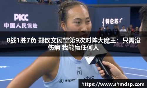 8战1胜7负 郑钦文展望第9次对阵大魔王：只需没伤病 我能赢任何人
